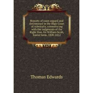   Hon. Sir William Scott, Easter term, 1808 1812 Thomas Edwards Books