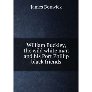  William Buckley, the wild white man and his Port Phillip 