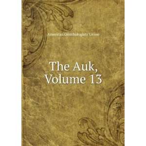  The Auk, Volume 13 American Ornithologists Union Books