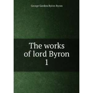    The works of lord Byron. 1 George Gordon Byron Byron Books