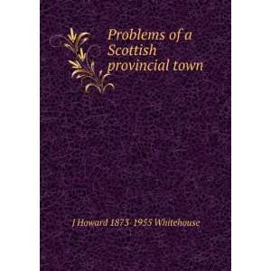 Problems of a Scottish provincial town J Howard 1873 1955 Whitehouse 