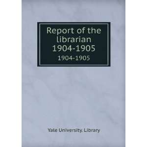    Report of the librarian. 1904 1905 Yale University. Library Books
