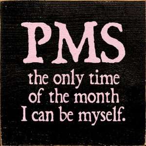  PMS   the only time of the month I can be myself. Wooden 