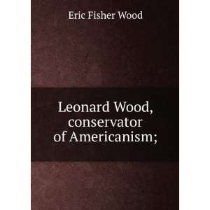  Leonard Wood, conservator of Americanism; Eric Fisher 