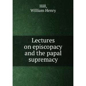   on episcopacy and the papal supremacy William Henry Hill Books