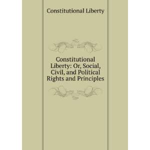  Constitutional Liberty Or, Social, Civil, and Political 